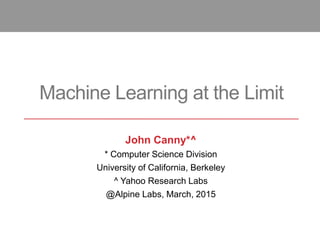 Machine Learning at the Limit
John Canny*^
* Computer Science Division
University of California, Berkeley
^ Yahoo Research Labs
@Alpine Labs, March, 2015
 