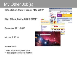 My Other Job(s)
Yahoo [Chen, Pavlov, Canny, KDD 2009]*
Ebay [Chen, Canny, SIGIR 2011]**
Quantcast 2011-2013
Microsoft 2014
Yahoo 2015
* Best application paper prize
** Best paper honorable mention
 