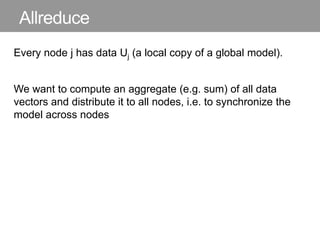 Allreduce
Every node j has data Uj (a local copy of a global model).
We want to compute an aggregate (e.g. sum) of all dat...