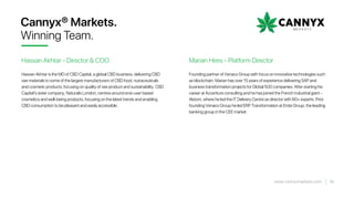 Founding partner of Venaco Group with focus on innovative technologies such
as blockchain. Marian has over 15 years of experience delivering SAP and
business transformation projects for Global 500 companies. After starting his
career at Accenture consulting and he has joined the French industrial giant -
Alstom, where he led the IT Delivery Centre as director with 60+ experts. Prior
founding Venaco Group he led ERP Transformation at Erste Group, the leading
banking group in the CEE market.
Marian Hires - Platform Director
18www.cannyxmarkets.com
Cannyx® Markets.
Winning Team.
Hassan Akhtar - Director & COO
Hassan Akhtar is the MD of CBD Capital, a global CBD business, delivering CBD
raw materials to some of the largest manufacturers of CBD food, nutraceuticals
and cosmetic products, focusing on quality of raw product and sustainability. CBD
Capital’s sister company, Naturalis London, centres around end-user based
cosmetics and well-being products, focusing on the latest trends and enabling
CBD consumption to be pleasant and easily accessible.
 