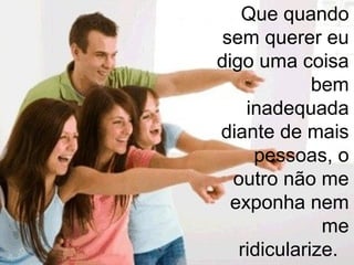 Que quando
 sem querer eu
digo uma coisa
             bem
    inadequada
diante de mais
     pessoas, o
  outro não me
  exponha nem
              me
   ridicularize.
 