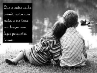 Que o outro saiba
quando estou com
medo, e me tome
nos braços sem
fazer perguntas
demais. 
 