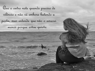 Que o outro note quando preciso de
 silêncio e não vá embora batendo a
porta, mas entenda que não o amarei
     menos porque estou quieta. 
 