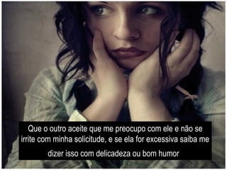 Que o outro aceite que me preocupo com ele e não se
irrite com minha solicitude, e se ela for excessiva saiba me
        dizer isso com delicadeza ou bom humor
 
