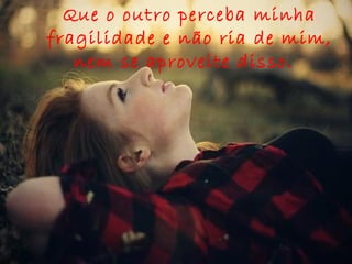 Que o outro perceba minha
fragilidade e não ria de mim,
   nem se aproveite disso. 
 