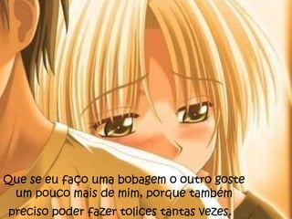 Que se eu faço uma bobagem o outro goste
 um pouco mais de mim, porque também
preciso poder fazer tolices tantas vezes.
 