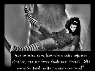 Que se estou numa fase ruim o outro seja meu
cúmplice, mas sem fazer alarde nem dizendo ''Olha
   que estou tendo muita paciência com você!''
 