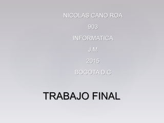NICOLAS CANO ROA
903
INFORMATICA
J.M
2015
BOGOTA D.C
TRABAJO FINAL
 