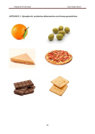 Trabajo	
  de	
  Fin	
  de	
  Grado	
  	
  	
  	
  	
  	
  	
  	
  	
  	
  	
  	
  	
  	
  	
  	
  	
  	
  	
  	
  	
  	
  	
  	
  	
  	
  	
  	
  	
  	
  	
  	
  	
  	
  	
  	
  	
  	
  	
  	
  	
  	
  	
  	
  	
  	
  	
  	
  	
  	
  	
  	
  	
  	
  	
  	
  	
  	
  	
  	
  	
  	
  	
  	
  	
  	
  	
  	
  	
  	
  	
  	
  	
  	
  	
  	
  	
  	
  	
  	
  	
  	
  	
  	
  	
  	
  	
  	
  	
  	
  	
  	
  Cano	
  Verge,	
  Noemi	
  
	
  
49	
  
	
  
APÉNDICE 7: Ejemplos de productos alimentarios con formas geométricas
 