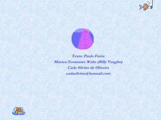Texto: Paulo Freire Música:Tennessee Waltz (Billy Vaughn) Carla Silvino de Oliveira [email_address] 