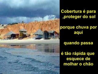 Cobertura é para proteger do sol,  porque chuva por aqui quando passa é tão rápida que esquece de molhar o chão 