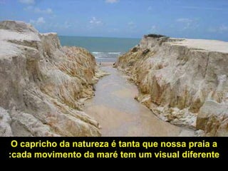 O capricho da natureza é tanta que nossa praia a cada movimento da maré tem um visual diferente: 