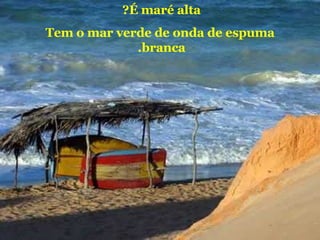 É maré alta ?   T em o mar verde de onda de espuma branca.   