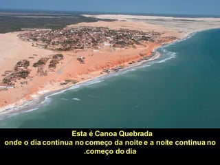 "[...] Esta é Canoa Quebrada  onde o dia continua no começo da noite e a noite continua no começo do dia. 
