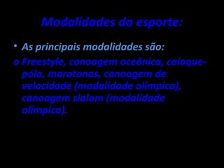 Modalidades do esporte:
• As principais modalidades são:
o Freestyle, canoagem oceânica, caiaque-
  pólo, maratonas, canoagem de
  velocidade (modalidade olímpica),
  canoagem slalom (modalidade
  olímpica).
 