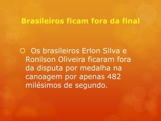  Os brasileiros Erlon Silva e
 Ronilson Oliveira ficaram fora
 da disputa por medalha na
 canoagem por apenas 482
 milésimos de segundo.
 
