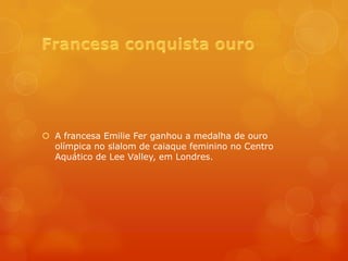  A francesa Emilie Fer ganhou a medalha de ouro
  olímpica no slalom de caiaque feminino no Centro
  Aquático de Lee Valley, em Londres.
 