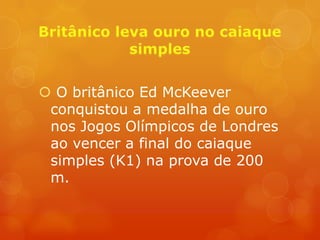  O britânico Ed McKeever
 conquistou a medalha de ouro
 nos Jogos Olímpicos de Londres
 ao vencer a final do caiaque
 simples (K1) na prova de 200
 m.
 