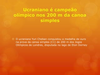  O ucraniano Yuri Cheban conquistou a medalha de ouro
  na prova da canoa simples (C1) de 200 m dos Jogos
  Olímpicos de Londres, disputada no lago de Eton Dorney
 