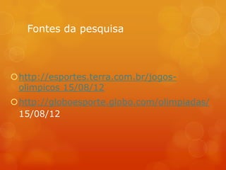 Fontes da pesquisa



http://esportes.terra.com.br/jogos-
 olimpicos 15/08/12
http://globoesporte.globo.com/olimpiadas/
 15/08/12
 