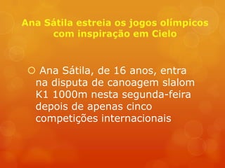  Ana Sátila, de 16 anos, entra
 na disputa de canoagem slalom
 K1 1000m nesta segunda-feira
 depois de apenas cinco
 competições internacionais
 