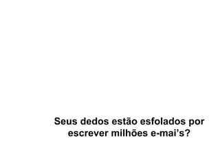 Seus dedos estão esfolados por escrever milhões e-mai’s? 
