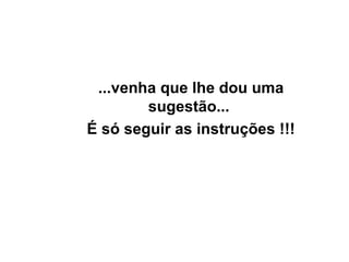 ... venha que lhe dou uma sugestão...  É só seguir as instruções !!! 