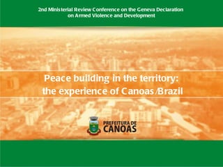 Peace building in the territory: the experience of Canoas/Brazil 2nd Ministerial Review Conference on the Geneva Declaration  on Armed Violence and Development 