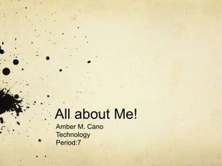 All about Me!
Amber M. Cano
Technology
Period:7
 