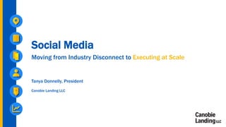 Social Media
Moving from Industry Disconnect to Executing at Scale
Tanya Donnelly, President
Canobie Landing LLC
 