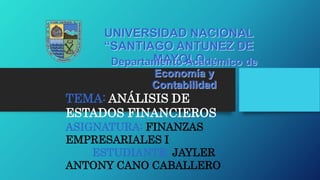 UNIVERSIDAD NACIONAL
“SANTIAGO ANTUNEZ DE
MAYOLO
Departamento Académico de
Economía y
Contabilidad
ASIGNATURA: FINANZAS
EMPRESARIALES I
ESTUDIANTE: JAYLER
ANTONY CANO CABALLERO
TEMA: ANÁLISIS DE
ESTADOS FINANCIEROS
 