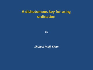 A dichotomous key for using
        ordination


             By



      Shujaul Mulk Khan
 