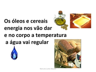 Os óleos e cereais  energia nos vão dar  e no corpo a temperatura  a água vai regular  Maria de Lurdes Macedo 