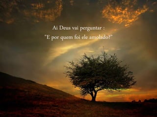 Ai Deus vai perguntar :
"E por quem foi ele amolado?”
 