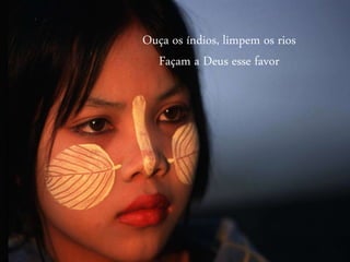 Ouça os índios, limpem os rios
Façam a Deus esse favor
 