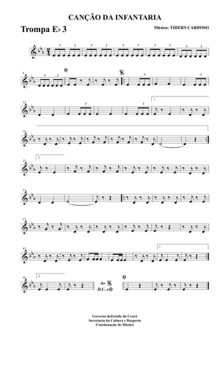 & bb
b 4
2 3
œ œ œ
3
œ œ œ
3
œ œ œ
3
œ œ œ
3
œ œ œ
3
œ œ œ
3
œ œ œ
3
œ œ œ
3
œ œ œ
3
œ œ œ
& bb
b ..
6
ﬁ
3
œ œ œ
3
œ œ œ œ œ ‰ j
œ ‰ j
œ ‰ j
œ
%
œ
3
œ œ œ œ œ œ
3
œ œ œ
& bb
b
12
œ œ œ
3
œ œ œ œ œ œ
3
œ œ œ
1
j
œ ‰ œ ‰ j
œ
‰ j
œ
& bb
b ..
18
‰ j
œ
‰ j
œ
‰ j
œ ‰ j
œ ‰ j
œ ‰ j
œ ‰ j
œ ‰ j
œ ‰ j
œ ‰ j
œ ˙ œ
Œ
& bb
b
25
2.
j
œ ‰ œ ‰ j
œ ‰ j
œ ‰ j
œ ‰ j
œ ‰ j
œ ‰ j
œ ‰ j
œ ‰ j
œ ‰ j
œ
‰ j
œ
& bbb ..
31
œ œ ˙
j
œ ‰ Œ ‰ j
œ
‰ j
œ
‰ j
œ
‰ j
œ
‰ j
œ ‰ j
œ
& bbb
37
‰ j
œ ‰ j
œ ‰ j
œ
‰ j
œ
‰ j
œ
‰ j
œ
‰ j
œ ‰ j
œ
j
œ ‰ Œ ‰ j
œ
‰ j
œ
& bbb ..
43
‰ j
œ
‰ j
œ
‰ j
œ ‰ j
œ œ œœ œ œ œ œœ ‰ j
œ
‰ j
œ
1
j
œ œ
j
œ
j
œ ‰ Œ
& bbb
50
2.
j
œ œ
j
œ
Ao %
D.C. eﬁ
j
œ ‰ Œ
ﬁ
œ Œ j
œ ‰ j
œ ‰ j
œ ‰ Œ
CANÇÃO DA INFANTARIA
Música: THIERS CARDOSO
Governo doEstado do Ceará
Secretaria da Cultura e Desporto
Coordenação de Música
Trompa Eb 3
 