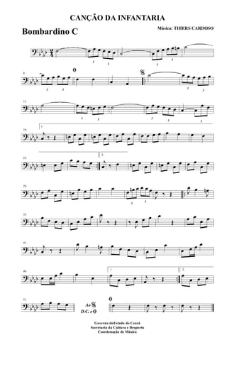 ?
bb
bb 4
2 ˙
3
œ œ œ
3
œ œ œ ˙
3
œ œ œ
3
œ œ œn ˙
? bbbb ..
6
ﬁ
3
œ œ œ
3
œ œ œ œ œ œ œ
% ˙
3
œ œ œ
3
œ œ œ
?
bbbb
11
˙
3
œ œ œ
3
œn œ œ ˙
3
œ œ œ
3
œ œ œ œ
3
œ
œ œ
? bbbb
16
1
j
œ ‰ Œ œn œ œ œ œn œ œ œ œ œ
œ
œ œ œ œ œ œ œ œ œ
? bbbb ..
23
œn œ œ œ œ œ œ
2.
j
œ ‰ œ œn œ
œ
œ œn œ
œ
œ œ œ
œ
œ
?
bb
bb ..
29
œ œ
œ œ œn œ œ œ œ œ
3
œ œn œ
3
œ œ œ
J
œ ‰ Œ J
œ œ
J
œn
? bbbb
35
œ œ œ œ œ œ œ œ
J
œ
‰ Œ ‰ J
œ œ œ œ
Œ œ œ
œ œ
?
bb
bb
41
j
œ ‰ Œ J
œ œ
J
œn œ œ œ œ œ œ
œ
œ œ œ œ
? bbbb ..
46
œ œ œ œ œ œ
1
œ
œ œ œ j
œ ‰ Œ
2.
œ
œ œ œ
?
bbbb
51
Ao %
D.C. eﬁ
œ œ œ œ
ﬁ
œ Œ J
œ ‰ J
œ ‰ J
œ ‰ Œ
CANÇÃO DA INFANTARIA
Música: THIERS CARDOSO
Governo doEstado do Ceará
Secretaria da Cultura e Desporto
Coordenação de Música
Bombardino C
 