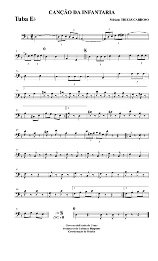 ?
b 4
2 ˙
3
œ œ œ
3
œ œ œ ˙
3
œ œ œ
3
œ œ œ# ˙
? b ..
6
ﬁ
3
œ œ œ
3
œ œ œ œ œ œ œ
%
œ
3
œ œ œ œ œ œ
3
œ œ œ
?
b
12
œ œ œ
3
œ œ œ œ œ
œ
3
œ œ œ
? b
16
1
J
œ ‰ œ J
œ#
‰ J
œ ‰ J
œ#
‰ J
œ ‰ J
œ
‰ J
œ ‰ J
œ
‰ J
œ
‰ J
œ
‰ J
œ
‰ J
œ ‰ J
œ# ‰
? b ..
23
œ
œ# œ œ œ œ œ
2.
J
œ
‰ œ J
œ#
‰ J
œ
‰ J
œ#
‰ J
œ
‰ J
œ
‰ J
œ
‰
?
b ..
29
J
œ
‰ J
œ ‰ J
œ#
‰ J
œ
‰ œ œ
3
œ œ# œ
3
œ œ œ J
œ
‰ Œ j
œ ‰
J
œ ‰
? b
35
J
œ ‰ j
œ ‰ J
œ ‰ j
œ ‰ J
œ ‰ j
œ ‰ J
œ ‰ j
œ ‰ J
œ ‰ j
œ ‰ œ œ
?
b
41
J
œ ‰ Œ j
œ ‰
J
œ ‰ J
œ ‰ j
œ ‰ J
œ ‰ J
œ ‰ J
œ
‰ J
œ
‰
? b ..
46
J
œ
‰ J
œ
‰ J
œ ‰ J
œ
‰
1
œ œ œ œ
J
œ ‰ Œ
2.
œ œ œ œ
?
b
51
Ao %
D.C. eﬁ
œ œ œ œ
ﬁ
œ Œ
J
œ ‰
J
œ ‰
J
œ ‰ Œ
CANÇÃO DA INFANTARIA
Música: THIERS CARDOSO
Governo doEstado do Ceará
Secretaria da Cultura e Desporto
Coordenação de Música
Tuba Eb
 
