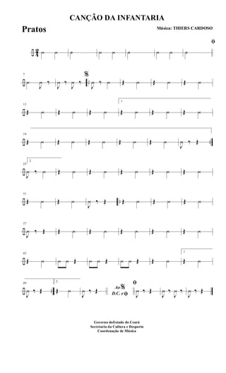 ÷ 4
2 ¿ ¿ O ¿ ¿ O ¿ ¿
ﬁ
O
÷ ..
7
¿
J
¿ ‰
J
¿ ‰
J
¿ ‰
%
J
¿ ‰ ¿ Œ ¿ Œ ¿ Œ ¿
÷
13
Œ ¿ Œ ¿ Œ ¿
1
Œ ¿ Œ ¿ Œ ¿
÷ ..
19
Œ ¿ Œ ¿ Œ ¿ Œ ¿ Œ ¿
J
¿ ‰ Œ
÷
25
2.
J
¿ ‰ ¿ Œ ¿ Œ ¿ Œ ¿ Œ ¿ Œ ¿
÷ ..
31
Œ ¿ Œ ¿
J
¿ ‰ Œ Œ ¿ Œ ¿ Œ ¿
÷
37
J
¿ ‰ Œ Œ ¿ Œ ¿ Œ ¿ Œ ¿ Œ ¿
÷
43
Œ ¿ ¿ ¿ Œ ¿ ¿ Œ ¿ ¿ Œ Œ ¿
1
Œ ¿
÷ ..
49
J
¿ ‰ Œ
2.
Œ ¿ Ao %
D.C. e ﬁJ
¿ ‰ Œ
ﬁ
J
¿ ‰ Œ
J
¿ ‰
J
¿ ‰
J
¿ ‰ Œ
CANÇÃO DA INFANTARIA
Música: THIERS CARDOSO
Governo doEstado do Ceará
Secretaria da Cultura e Desporto
Coordenação de Música
Pratos
 