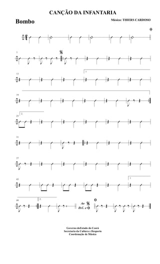 ÷ 4
2 Û Û | Û Û | Û Û
ﬁ
|
÷ ..
7
Û
J
Û ‰
J
Û ‰
J
Û ‰
%
J
Û ‰ Û Œ Û Œ Û Œ Û
÷
13
Œ Û Œ Û Œ Û
1
Œ Û Œ Û Œ Û
÷ ..
19
Œ Û Œ Û Œ Û Œ Û Œ Û
J
Û ‰ Œ
÷
25
2.
Û Û Œ Œ Û Œ Û Œ Û Œ Û Œ Û
÷ ..
31
Œ Û Œ Û
J
Û ‰ Œ Œ Û Œ Û Œ Û
÷
37
J
Û ‰ Œ Œ Û Œ Û Œ Û Œ Û Œ Û
÷
43
Œ Û Û Û Œ Û Û Œ Û Û Œ Œ Û
1
Œ Û
÷ ..
49
J
Û ‰ Œ
2.
Œ Û Ao %
D.C. e ﬁJ
Û ‰ Œ
ﬁ
J
Û ‰ Œ
J
Û ‰
J
Û ‰
J
Û ‰ Œ
CANÇÃO DA INFANTARIA
Música: THIERS CARDOSO
Governo doEstado do Ceará
Secretaria da Cultura e Desporto
Coordenação de Música
Bombo
 