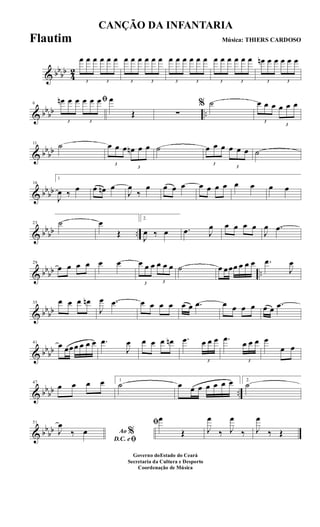 & bb
bb
4
2
3
œ œ œ
3
œ œ œ
3
œ œ œ
3
œ œ œ
3
œ œ œ
3
œ œ œ
3
œ œ œ
3
œ œ œ
3
œn œ œ
3
œ œ œ
& bbbb ..
6
ﬁ
3
œn œ œ
3
œ œ œ œ
Œ ∑
% ˙
3
œ œ œ
3
œ œ œ
& bb
bb
11 ˙
3
œ œ œ
3
œn œ œ ˙
3
œ œ œ
3
œ œ œ ˙
& bbbb
16
1
J
œ ‰ œ œ œn œ
J
œ
‰
œ œ œ œ œ œ œ œ œ œ œ œ
& bb
bb ..
23 ˙ œ
Œ
2.
J
œ ‰ œ .œ J
œ œ œ œ œ
J
œ .œ
& bbbb ..
29
œ œ œ œ œ œ
3
œ œ œ
3
œ œ œ ˙ œ œœœ œ œ œ .œ
J
œ
& bbbb
35 œ œ œ œn
J
œ .œ œ œ œ œ œ œ .œ œ œ œ œ œ œ .œ
& bb
bb
41
œ œœœ œ œ œ .œ
J
œ œ œ œ œn .œ
3
œ œ œ .œ
3
œ œ œ œ
œ œ
& bbbb ..
47
œ œ œ œ 1
˙ œ œ œ œ œ œ œ 2.
˙
& bb
bb
51
Ao %
D.C. eﬁ
J
œ
‰ œ
ﬁœ
Œ J
œ
‰ J
œ
‰ J
œ
‰ Œ
CANÇÃO DA INFANTARIA
Música: THIERS CARDOSO
Governo doEstado do Ceará
Secretaria da Cultura e Desporto
Coordenação de Música
Flautim
 