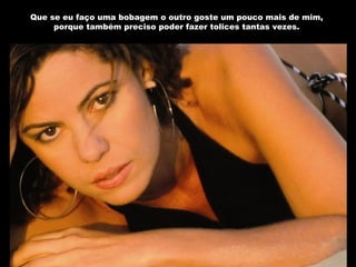 Que se eu faço uma bobagem o outro goste um pouco mais de mim, porque também preciso poder fazer tolices tantas vezes. 