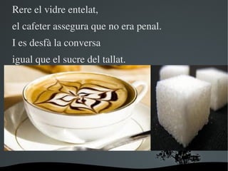 Rere el vidre entelat,
el cafeter assegura que no era penal.
I es desfà la conversa
igual que el sucre del tallat.




   ...