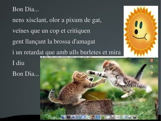 Bon Dia...
nens xisclant, olor a pixum de gat,
veïnes que un cop et critiquen
gent llançant la brossa d'amagat
i un retardat que amb ulls burletes et mira
I diu
Bon Dia...




                     
 