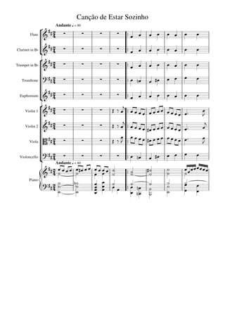 Canção de Estar Sozinho
                       Andante q = 80
                                              
        Flute  
                                                                               
                    
Clarinet in Bb
                   
                                                                          
                                              
Trumpet in Bb                                          
                                                                                 

                                                                        
   Trombone                                                        
                    
  Euphonium
                   
                                                    
                                                                                 
                                                                      
     Violin 1                                                                        
                                                                          
     Violin 2      
                                          
                                                                                         
                                                                            
        Viola       
                                                                                   
                                                                         
  Violoncello
                                                                 
                                                                                      
                       Andante q = 80
                                                                  
                         
                                            
                                                   
                                                   
                                                          
                                                            
                                                                 
                                                                                 
        Piano

                   
                      
                               
                                
                                
                                             
                                             
                                             
                                            
                                                   
                                                          
                                                            
                                                              
                                                                  
                                                                           
                                                                           
                                                                           
                                                                                    
                                                                                   
                                                                                    
 