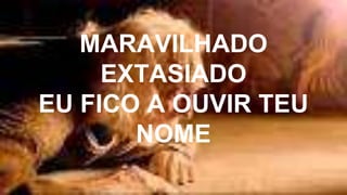MARAVILHADO
EXTASIADO
EU FICO A OUVIR TEU
NOME
 