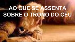 AO QUE SE ASSENTA
SOBRE O TRONO DO CÉU
 