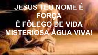 JESUS TEU NOME É
FORÇA
É FÔLEGO DE VIDA
MISTERIOSA ÁGUA VIVA!
 