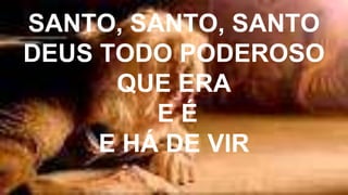 SANTO, SANTO, SANTO
DEUS TODO PODEROSO
QUE ERA
E É
E HÁ DE VIR
 