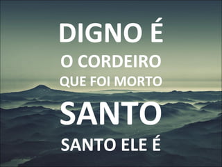 DIGNO É
O CORDEIRO
QUE FOI MORTO
SANTO
SANTO ELE É
 